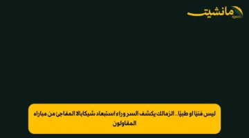 ليس فنيًا أو طبيًا.. الزمالك يكشف السر وراء استبعاد شيكابالا المفاجئ من مباراة المقاولون